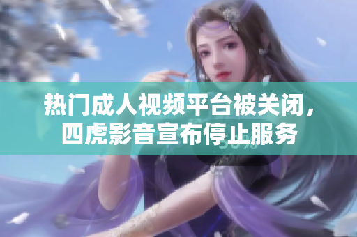 熱門成人視頻平臺被關閉，四虎影音宣布停止服務