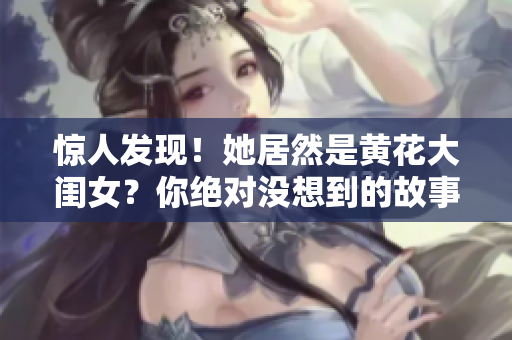 驚人發(fā)現(xiàn)！她居然是黃花大閨女？你絕對沒想到的故事！