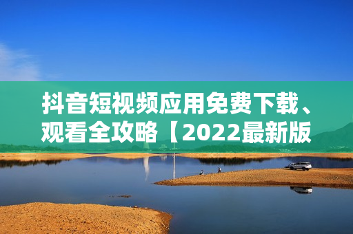 抖音短視頻應(yīng)用免費下載、觀看全攻略【2022最新版】