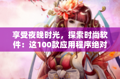享受夜晚時光，探索時尚軟件：這100款應(yīng)用程序絕對是您的最佳選擇