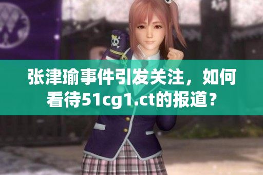 張津瑜事件引發(fā)關(guān)注，如何看待51cg1.ct的報道？
