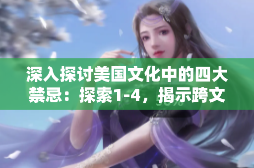 深入探討美國文化中的四大禁忌：探索1-4，揭示跨文化之間的差異與共通