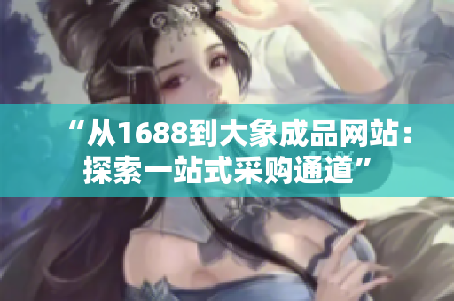 “從1688到大象成品網(wǎng)站：探索一站式采購通道”
