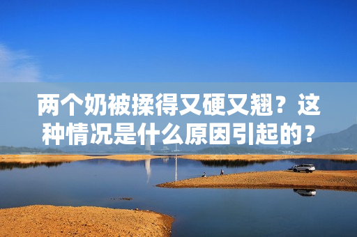 兩個奶被揉得又硬又翹？這種情況是什么原因引起的？