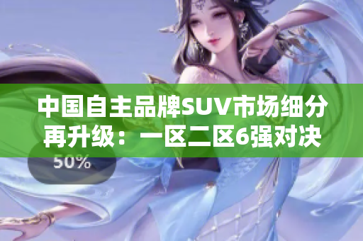 中國自主品牌SUV市場細分再升級：一區(qū)二區(qū)6強對決