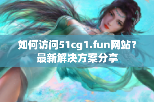 如何訪問51cg1.fun網(wǎng)站？最新解決方案分享