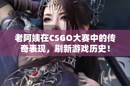 老阿姨在CSGO大賽中的傳奇表現(xiàn)，刷新游戲歷史！