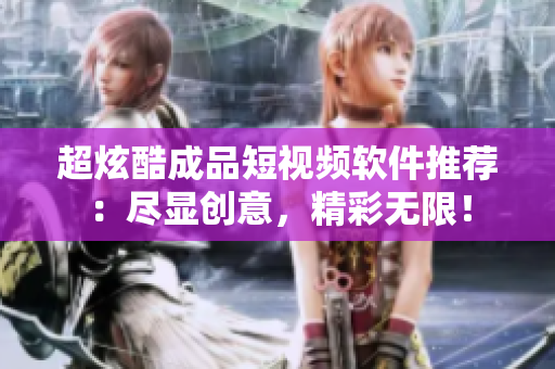 超炫酷成品短視頻軟件推薦：盡顯創(chuàng)意，精彩無(wú)限！