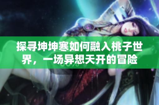 探尋坤坤寒如何融入桃子世界,一場異想天開的冒險 探尋坤坤寒如何融入桃子世界,一場異想天開的冒險