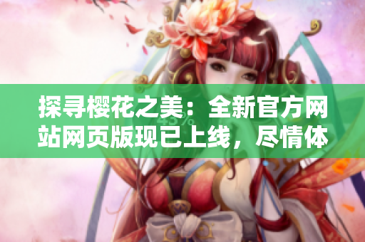 探尋櫻花之美：全新官方網(wǎng)站網(wǎng)頁版現(xiàn)已上線，盡情體驗櫻花盛景