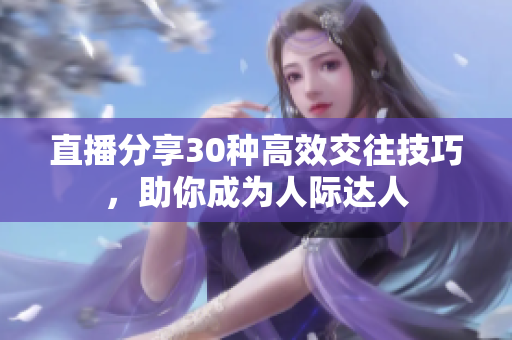 直播分享30種高效交往技巧，助你成為人際達人