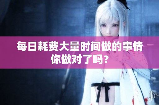 每日耗費大量時間做的事情你做對了嗎？
