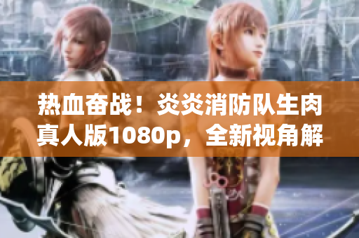 熱血奮戰(zhàn)！炎炎消防隊生肉真人版1080p，全新視角解讀消防英雄故事