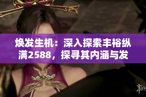煥發(fā)生機：深入探索豐裕縱滿2588，探尋其內(nèi)涵與發(fā)展戰(zhàn)略