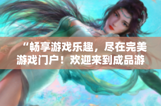 “暢享游戲樂(lè)趣，盡在完美游戲門(mén)戶！歡迎來(lái)到成品游戲世界！”