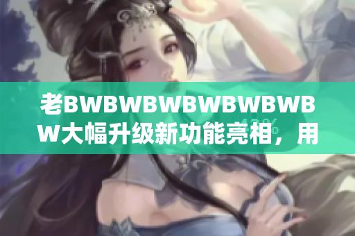 老BWBWBWBWBWBWBW大幅升級新功能亮相，用戶體驗再升級