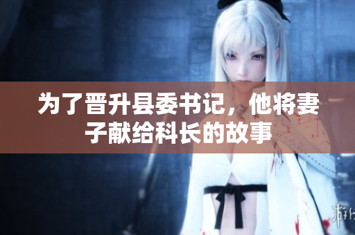 為了晉升縣委書記，他將妻子獻給科長的故事
