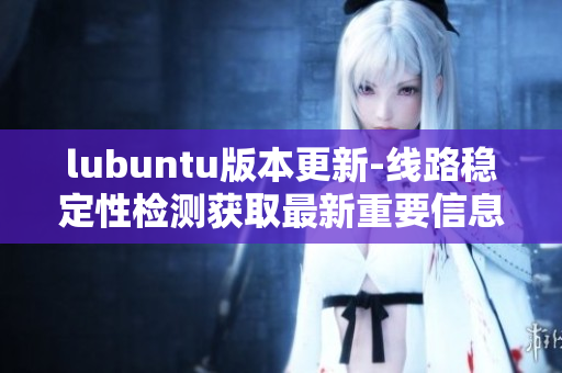 lubuntu版本更新-線路穩(wěn)定性檢測獲取最新重要信息