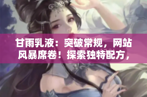 甘雨乳液：突破常規(guī)，網(wǎng)站風(fēng)暴席卷！探索獨特配方，護膚新境界。