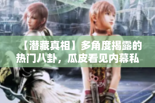 【潛藏真相】多角度揭露的熱門(mén)八卦，瓜皮看見(jiàn)內(nèi)幕私秘