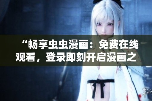 “暢享蟲(chóng)蟲(chóng)漫畫(huà)：免費(fèi)在線(xiàn)觀看，登錄即刻開(kāi)啟漫畫(huà)之旅！”