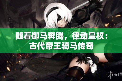隨著御馬奔騰，律動(dòng)皇權(quán)：古代帝王騎馬傳奇