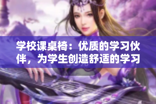 學(xué)校課桌椅：優(yōu)質(zhì)的學(xué)習(xí)伙伴，為學(xué)生創(chuàng)造舒適的學(xué)習(xí)環(huán)境
