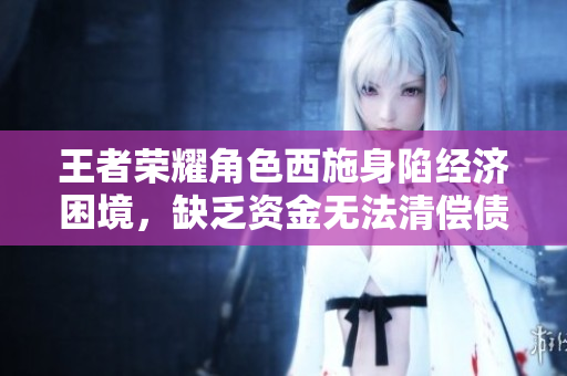 王者榮耀角色西施身陷經(jīng)濟(jì)困境，缺乏資金無法清償債務(wù)