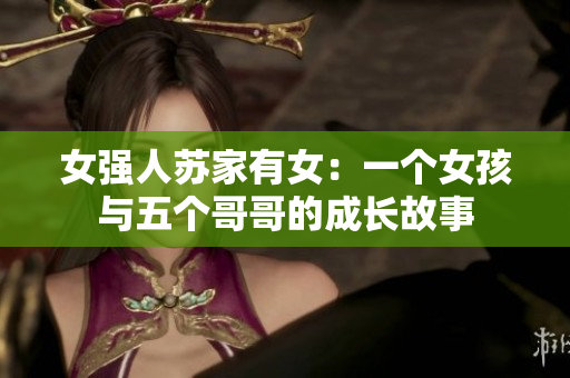 女強(qiáng)人蘇家有女：一個(gè)女孩與五個(gè)哥哥的成長(zhǎng)故事