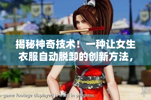 揭秘神奇技術(shù)！一種讓女生衣服自動(dòng)脫卸的創(chuàng)新方法，引發(fā)熱議！