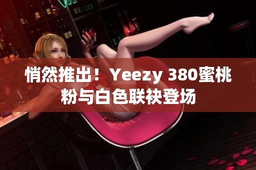 悄然推出！Yeezy 380蜜桃粉與白色聯(lián)袂登場(chǎng)