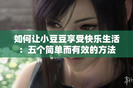 如何讓小豆豆享受快樂(lè)生活：五個(gè)簡(jiǎn)單而有效的方法
