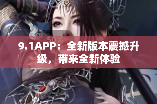 9.1APP：全新版本震撼升級(jí)，帶來全新體驗(yàn)