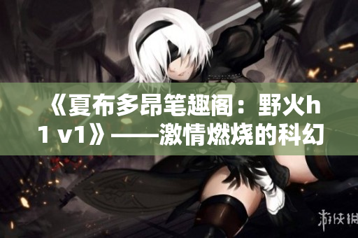《夏布多昂筆趣閣：野火h1 v1》——激情燃燒的科幻冒險(xiǎn)
