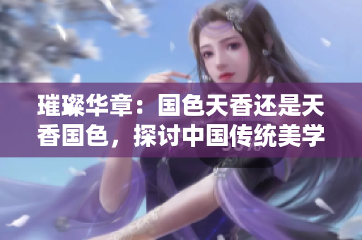 璀璨華章：國色天香還是天香國色，探討中國傳統(tǒng)美學(xué)的魅力