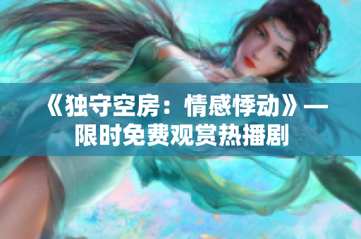 《獨(dú)守空房：情感悸動(dòng)》—限時(shí)免費(fèi)觀賞熱播劇