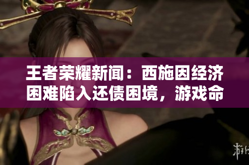 王者榮耀新聞：西施因經(jīng)濟(jì)困難陷入還債困境，游戲命運(yùn)備受關(guān)注