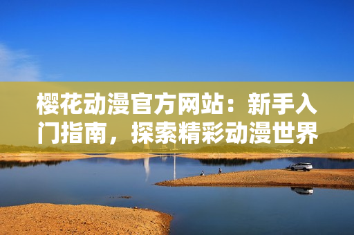 櫻花動(dòng)漫官方網(wǎng)站：新手入門指南，探索精彩動(dòng)漫世界