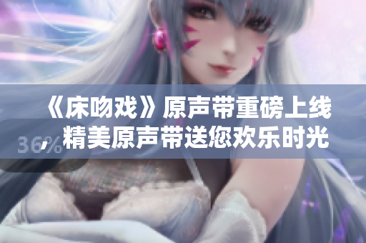 《床吻戲》原聲帶重磅上線，精美原聲帶送您歡樂時(shí)光