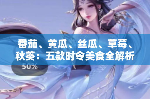 番茄、黃瓜、絲瓜、草莓、秋葵：五款時(shí)令美食全解析，輕松入菜又養(yǎng)生