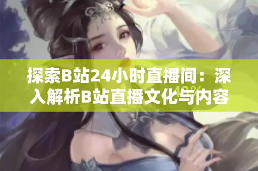 探索B站24小時(shí)直播間：深入解析B站直播文化與內(nèi)容生態(tài)