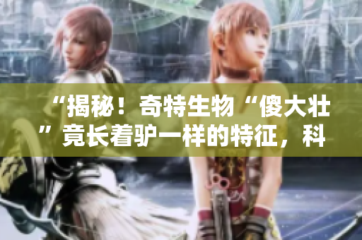 “揭秘！奇特生物“傻大壯”竟長著驢一樣的特征，科學(xué)家驚呼發(fā)現(xiàn)”