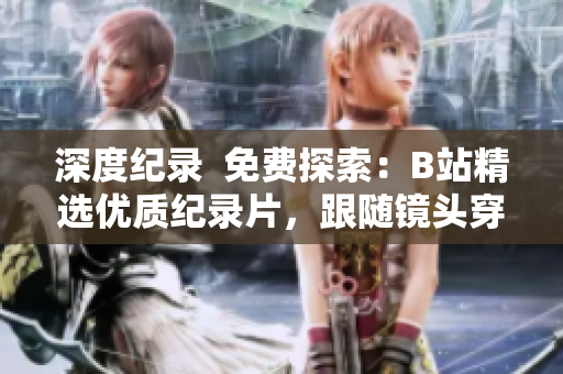 深度紀(jì)錄  免費探索：B站精選優(yōu)質(zhì)紀(jì)錄片，跟隨鏡頭穿越歷史與文化