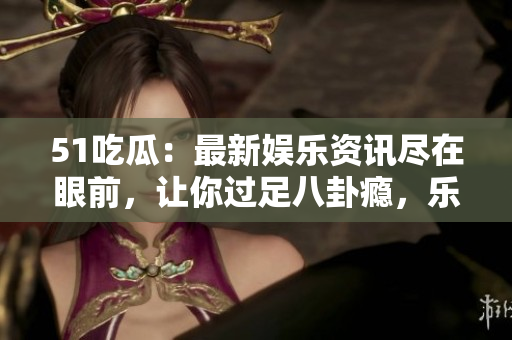 51吃瓜：最新娛樂資訊盡在眼前，讓你過足八卦癮，樂享爆料秘聞