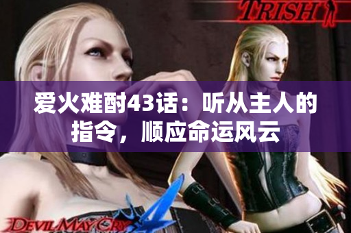 愛(ài)火難酎43話：聽(tīng)從主人的指令，順應(yīng)命運(yùn)風(fēng)云