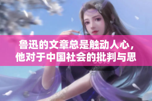 魯迅的文章總是觸動(dòng)人心，他對(duì)于中國(guó)社會(huì)的批判與思考深深影響著人們的心靈。