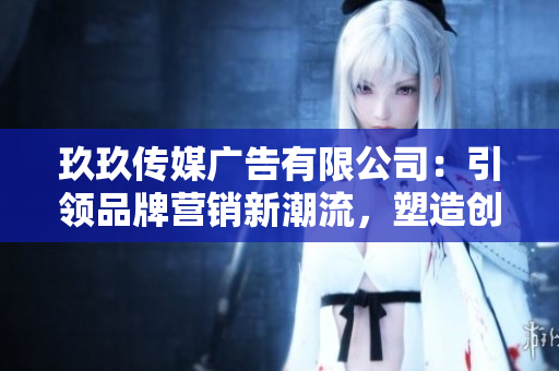 玖玖傳媒廣告有限公司：引領(lǐng)品牌營(yíng)銷(xiāo)新潮流，塑造創(chuàng)意品牌形象