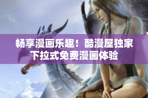 暢享漫畫樂趣！酷漫屋獨(dú)家下拉式免費(fèi)漫畫體驗(yàn)