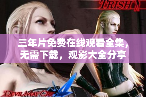 三年片免費(fèi)在線觀看全集，無需下載，觀影大全分享