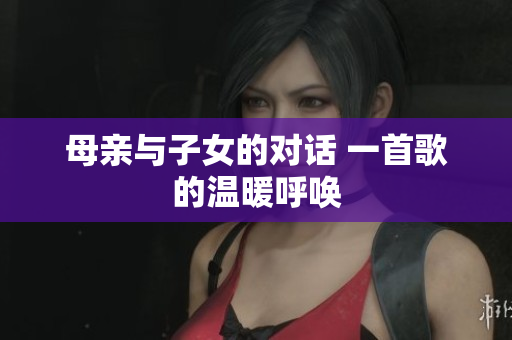 母親與子女的對(duì)話 一首歌的溫暖呼喚
